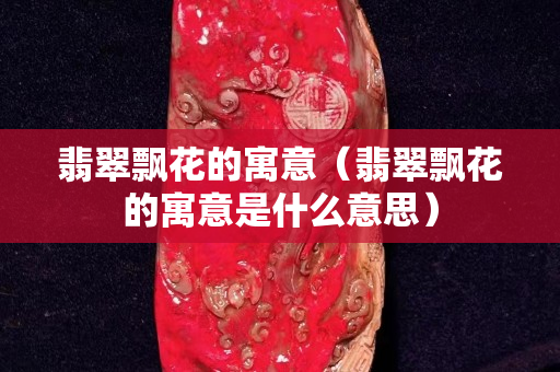 翡翠飄花的寓意（翡翠飄花的寓意是什么意思）