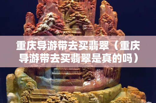 重慶導游帶去買翡翠（重慶導游帶去買翡翠是真的嗎）