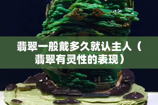 翡翠一般戴多久就認主人（翡翠有靈性的表現）