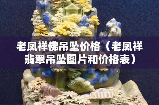 老鳳祥佛吊墜價格（老鳳祥翡翠吊墜圖片和價格表）