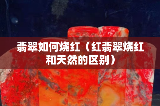 翡翠如何燒紅（紅翡翠燒紅和天然的區(qū)別）
