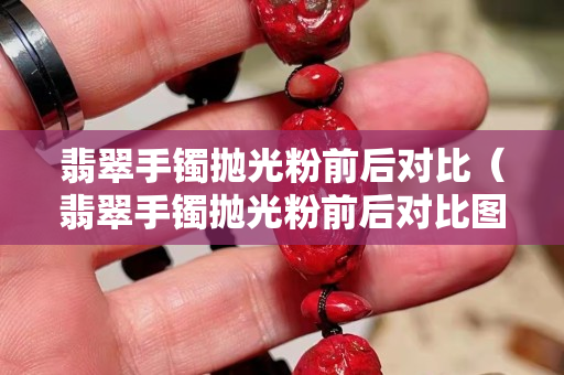 翡翠手鐲拋光粉前后對(duì)比（翡翠手鐲拋光粉前后對(duì)比圖）