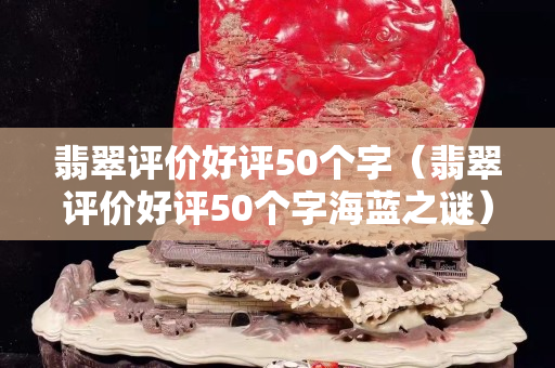 翡翠評價好評50個字（翡翠評價好評50個字海藍之謎）