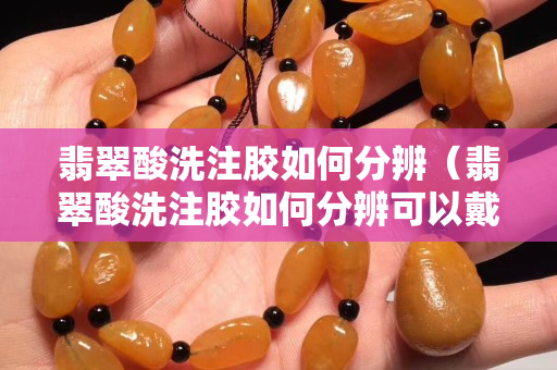 翡翠酸洗注膠如何分辨（翡翠酸洗注膠如何分辨可以戴嗎）