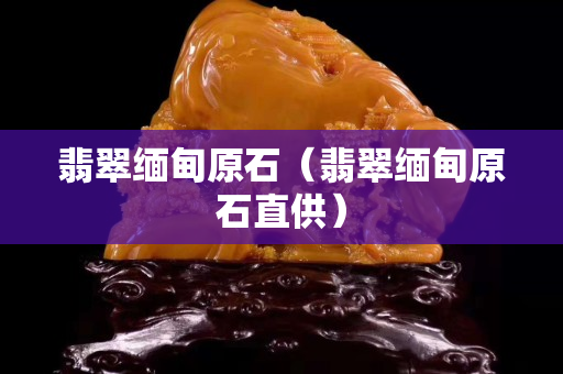 翡翠緬甸原石（翡翠緬甸原石直供）
