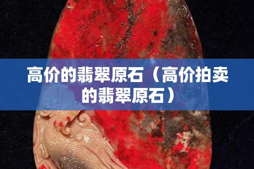 高價的翡翠原石（高價拍賣的翡翠原石）