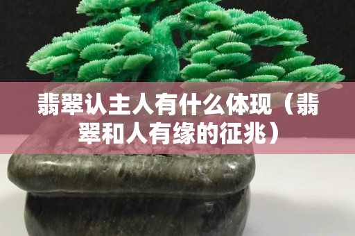 翡翠認主人有什么體現（翡翠和人有緣的征兆）
