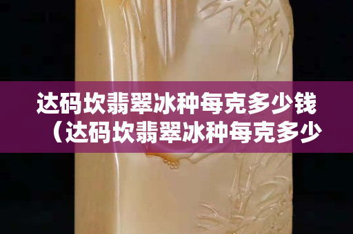 達碼坎翡翠冰種每克多少錢（達碼坎翡翠冰種每克多少錢）