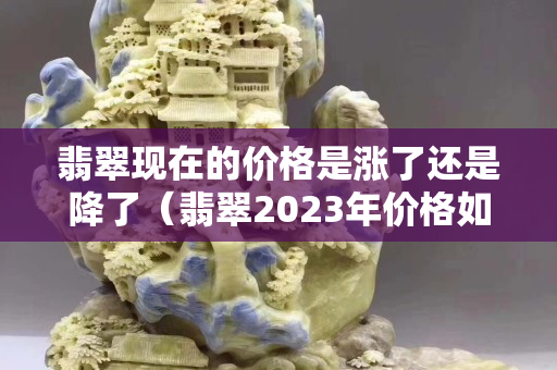 翡翠現在的價格是漲了還是降了（翡翠2023年價格如何）