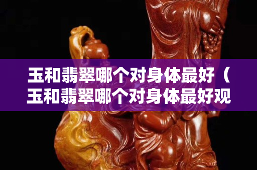 玉和翡翠哪個對身體最好（玉和翡翠哪個對身體最好觀音坐蓮）