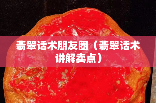 翡翠話術朋友圈（翡翠話術講解賣點）
