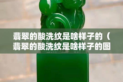 翡翠的酸洗紋是啥樣子的（翡翠的酸洗紋是啥樣子的圖片）