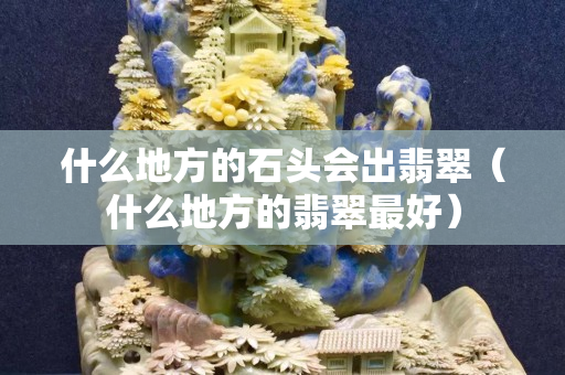 什么地方的石頭會出翡翠（什么地方的翡翠最好）