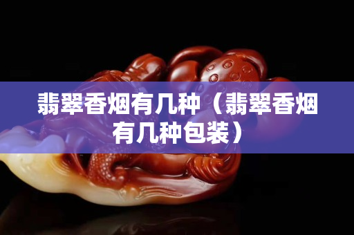 翡翠香煙有幾種（翡翠香煙有幾種包裝）