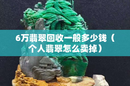 6萬(wàn)翡翠回收一般多少錢（個(gè)人翡翠怎么賣掉）