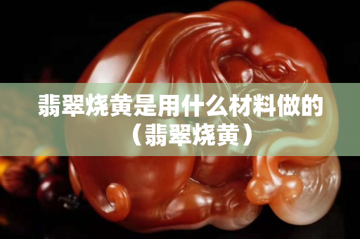 翡翠燒黃是用什么材料做的（翡翠燒黃）