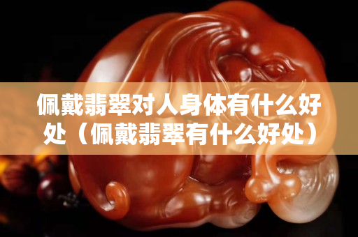佩戴翡翠對人身體有什么好處（佩戴翡翠有什么好處）