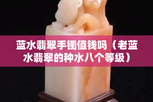 藍水翡翠手鐲值錢嗎（老藍水翡翠的種水八個等級）