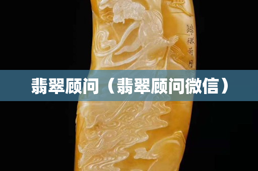 翡翠顧問(wèn)（翡翠顧問(wèn)微信）