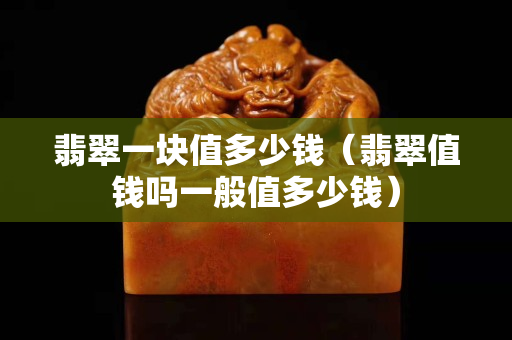 翡翠一塊值多少錢（翡翠值錢嗎一般值多少錢）