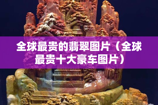 全球最貴的翡翠圖片（全球最貴十大豪車圖片）