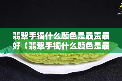 翡翠手鐲什么顏色是最貴最好（翡翠手鐲什么顏色是最貴最好的）