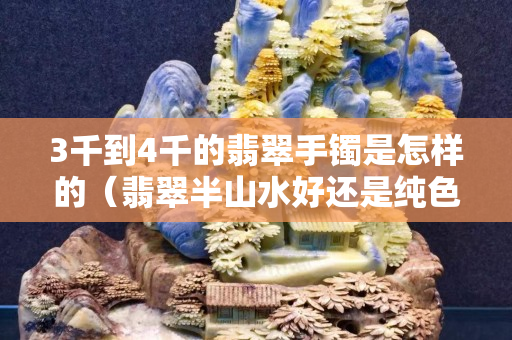 3千到4千的翡翠手鐲是怎樣的（翡翠半山水好還是純色好）