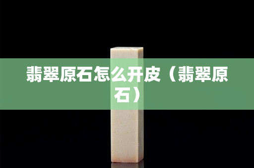 翡翠原石怎么開皮（翡翠原石）