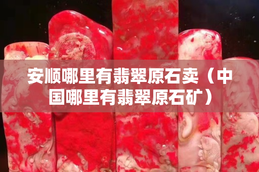 安順哪里有翡翠原石賣（中國哪里有翡翠原石礦）
