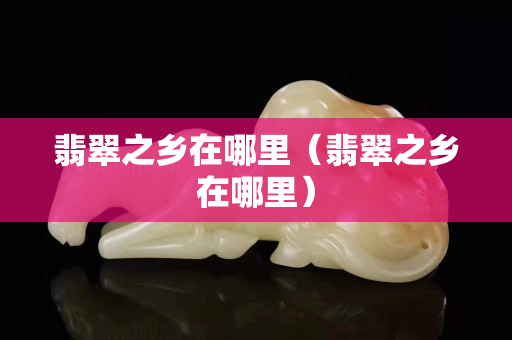 翡翠之鄉在哪里（翡翠之鄉在哪里）