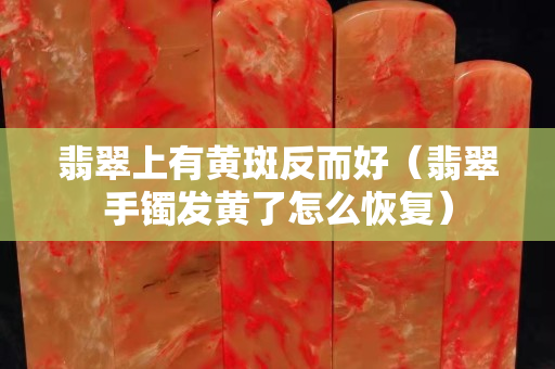 翡翠上有黃斑反而好（翡翠手鐲發黃了怎么恢復）