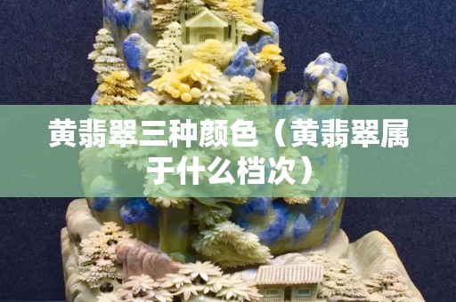 黃翡翠三種顏色（黃翡翠屬于什么檔次）