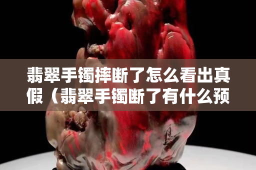 翡翠手鐲摔斷了怎么看出真假（翡翠手鐲斷了有什么預兆）