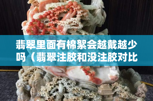 翡翠里面有棉絮會越戴越少嗎（翡翠注膠和沒注膠對比）