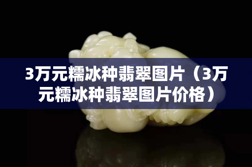 3萬元糯冰種翡翠圖片（3萬元糯冰種翡翠圖片價格）