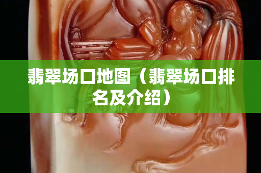 翡翠場(chǎng)口地圖（翡翠場(chǎng)口排名及介紹）