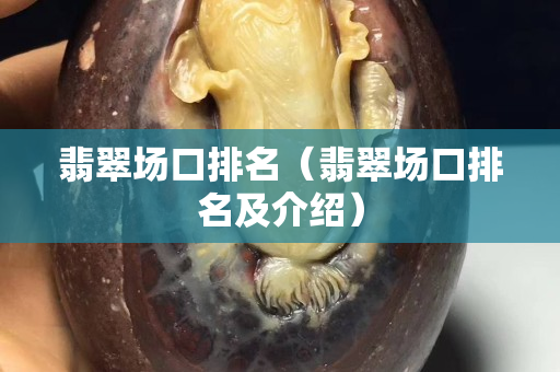翡翠場口排名（翡翠場口排名及介紹）