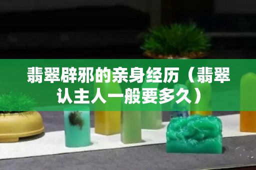 翡翠辟邪的親身經歷（翡翠認主人一般要多久）