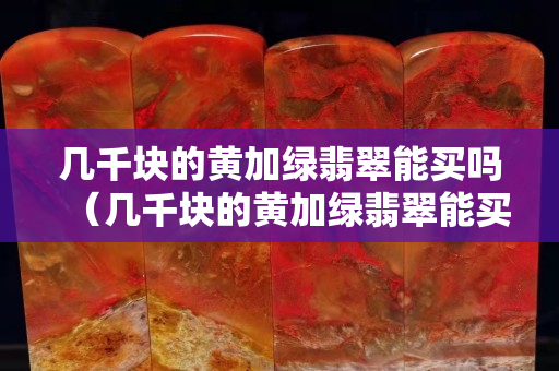 幾千塊的黃加綠翡翠能買嗎（幾千塊的黃加綠翡翠能買嗎）