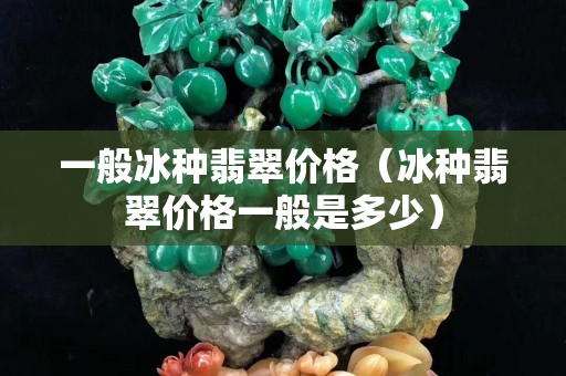 一般冰種翡翠價格（冰種翡翠價格一般是多少）