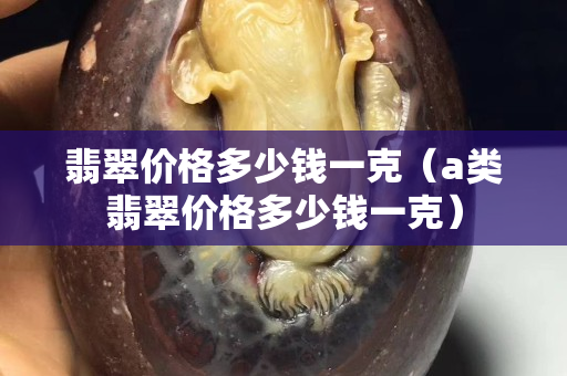 翡翠價格多少錢一克（a類翡翠價格多少錢一克）