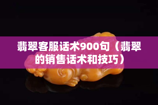 翡翠客服話術(shù)900句（翡翠的銷售話術(shù)和技巧）