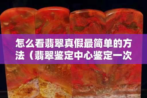 怎么看翡翠真假最簡(jiǎn)單的方法（翡翠鑒定中心鑒定一次多少錢）
