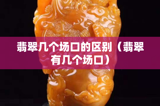 翡翠幾個場口的區別（翡翠有幾個場口）