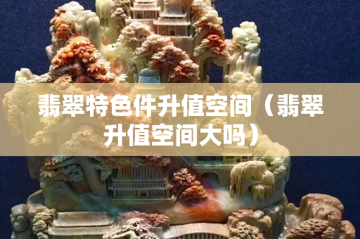 翡翠特色件升值空間（翡翠升值空間大嗎）