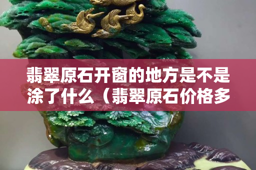 翡翠原石開窗的地方是不是涂了什么（翡翠原石價格多少錢一斤）