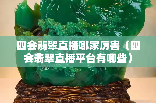 四會翡翠直播哪家厲害（四會翡翠直播平臺有哪些）