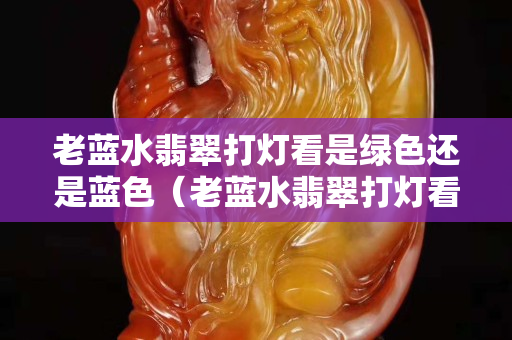 老藍(lán)水翡翠打燈看是綠色還是藍(lán)色（老藍(lán)水翡翠打燈看是綠色還是藍(lán)色好）