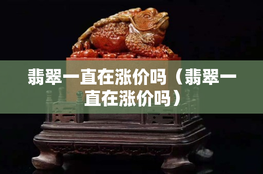 翡翠一直在漲價嗎（翡翠一直在漲價嗎）