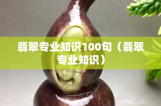 翡翠專業知識100句（翡翠專業知識）